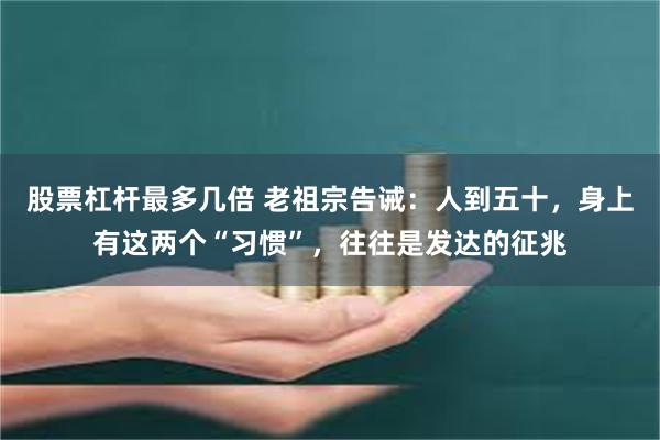 股票杠杆最多几倍 老祖宗告诫：人到五十，身上有这两个“习惯”，往往是发达的征兆