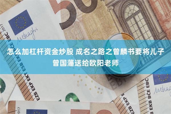 怎么加杠杆资金炒股 成名之路之曾麟书要将儿子曾国藩送给欧阳老师