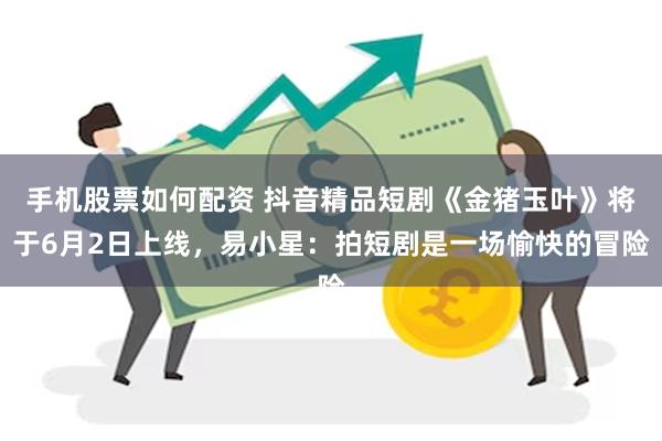 手机股票如何配资 抖音精品短剧《金猪玉叶》将于6月2日上线，易小星：拍短剧是一场愉快的冒险