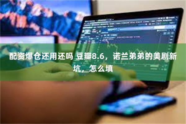 配资爆仓还用还吗 豆瓣8.6，诺兰弟弟的美剧新坑，怎么填