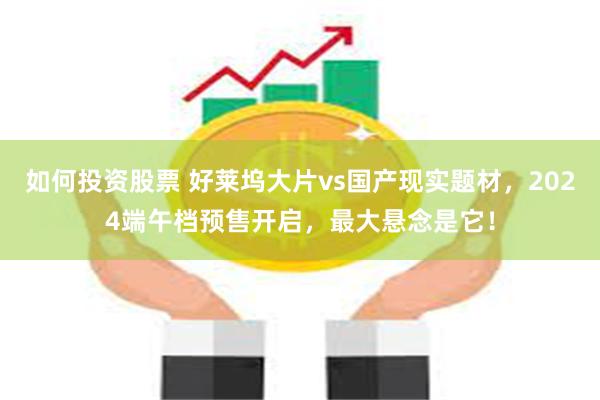 如何投资股票 好莱坞大片vs国产现实题材，2024端午档预售开启，最大悬念是它！