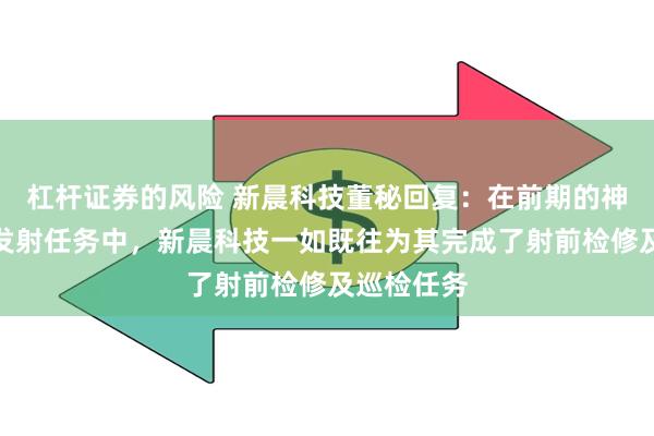 杠杆证券的风险 新晨科技董秘回复：在前期的神舟十八号发射任务中，新晨科技一如既往为其完成了射前检修及巡检任务