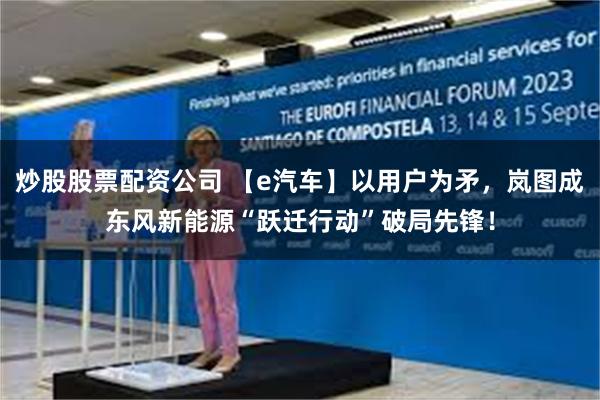 炒股股票配资公司 【e汽车】以用户为矛，岚图成东风新能源“跃迁行动”破局先锋！