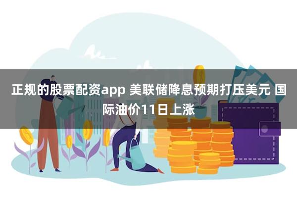 正规的股票配资app 美联储降息预期打压美元 国际油价11日上涨