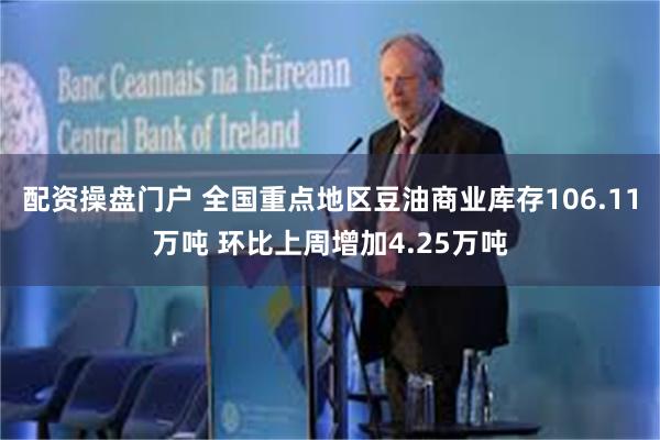 配资操盘门户 全国重点地区豆油商业库存106.11万吨 环比上周增加4.25万吨