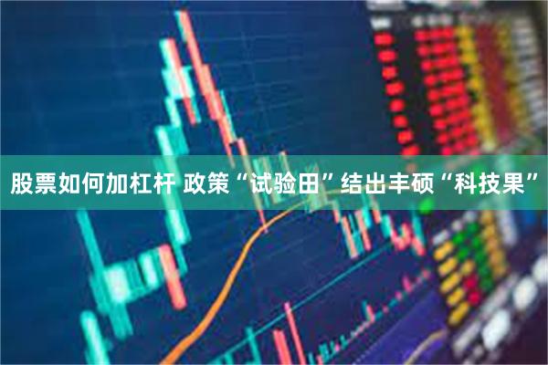 股票如何加杠杆 政策“试验田”结出丰硕“科技果”