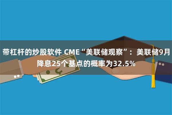 带杠杆的炒股软件 CME“美联储观察”：美联储9月降息25个基点的概率为32.5%