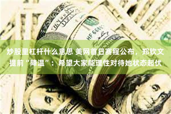 炒股里杠杆什么意思 美网首日赛程公布，郑钦文提前“降温”：希望大家能理性对待她状态起伏