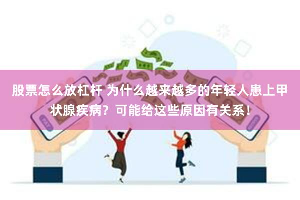 股票怎么放杠杆 为什么越来越多的年轻人患上甲状腺疾病？可能给这些原因有关系！