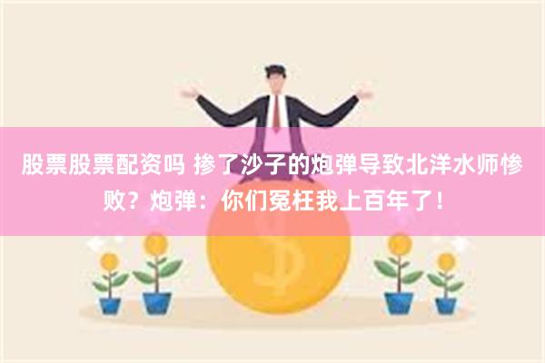 股票股票配资吗 掺了沙子的炮弹导致北洋水师惨败？炮弹：你们冤枉我上百年了！