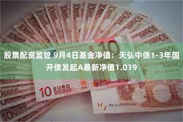 股票配资监管 9月4日基金净值：天弘中债1-3年国开债发起A最新净值1.019