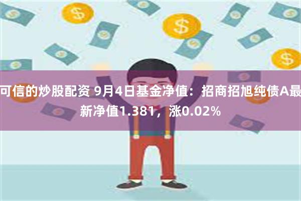 可信的炒股配资 9月4日基金净值：招商招旭纯债A最新净值1.381，涨0.02%