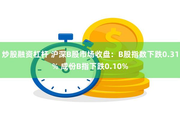 炒股融资杠杆 沪深B股市场收盘：B股指数下跌0.31% 成份B指下跌0.10%