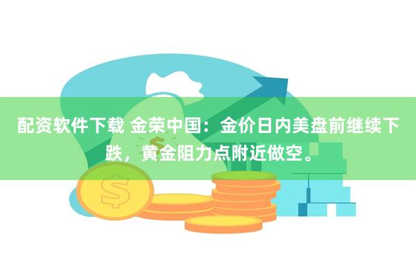 配资软件下载 金荣中国：金价日内美盘前继续下跌，黄金阻力点附近做空。