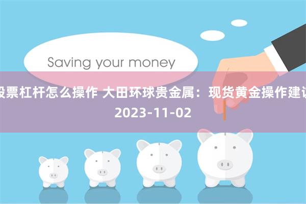 股票杠杆怎么操作 大田环球贵金属：现货黄金操作建议2023-11-02