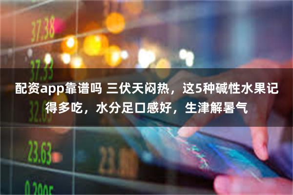 配资app靠谱吗 三伏天闷热，这5种碱性水果记得多吃，水分足口感好，生津解暑气