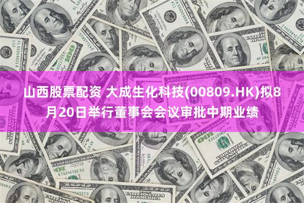 山西股票配资 大成生化科技(00809.HK)拟8月20日举行董事会会议审批中期业绩