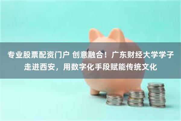 专业股票配资门户 创意融合！广东财经大学学子走进西安，用数字化手段赋能传统文化