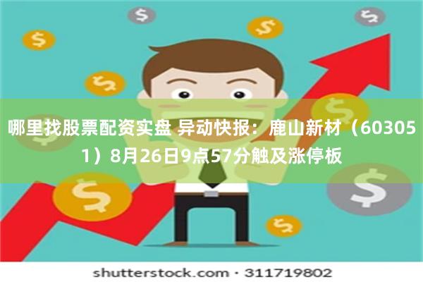 哪里找股票配资实盘 异动快报：鹿山新材（603051）8月26日9点57分触及涨停板
