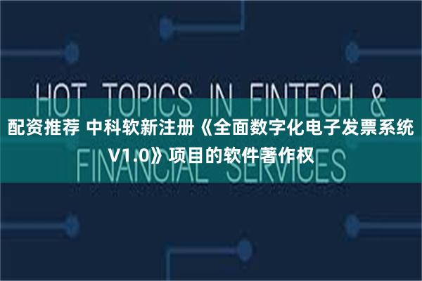 配资推荐 中科软新注册《全面数字化电子发票系统V1.0》项目的软件著作权