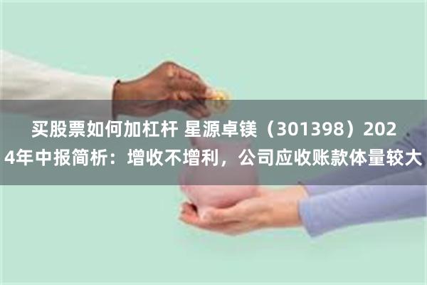 买股票如何加杠杆 星源卓镁（301398）2024年中报简析：增收不增利，公司应收账款体量较大