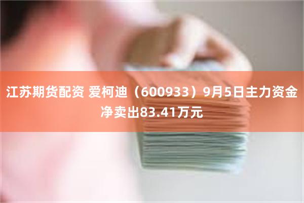 江苏期货配资 爱柯迪（600933）9月5日主力资金净卖出83.41万元
