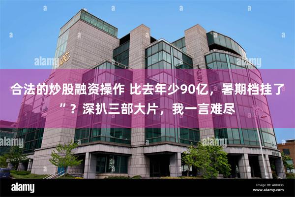 合法的炒股融资操作 比去年少90亿，暑期档挂了”？深扒三部大片，我一言难尽