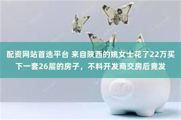 配资网站首选平台 来自陕西的姚女士花了22万买下一套26层的房子，不料开发商交房后竟发