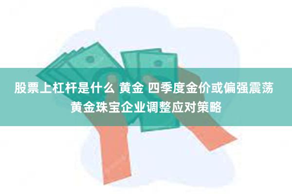 股票上杠杆是什么 黄金 四季度金价或偏强震荡 黄金珠宝企业调整应对策略