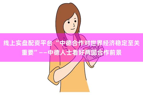 线上实盘配资平台 “中德合作对世界经济稳定至关重要”——中德人士看好两国合作前景