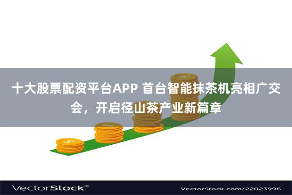 十大股票配资平台APP 首台智能抹茶机亮相广交会，开启径山茶产业新篇章