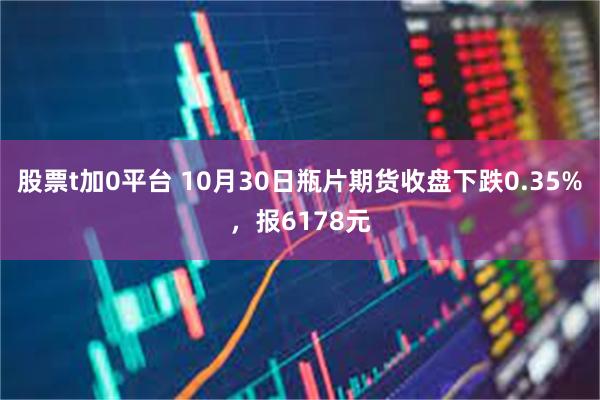 股票t加0平台 10月30日瓶片期货收盘下跌0.35%，报6178元
