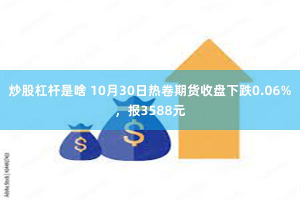 炒股杠杆是啥 10月30日热卷期货收盘下跌0.06%，报3588元
