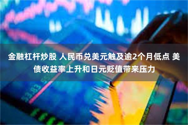 金融杠杆炒股 人民币兑美元触及逾2个月低点 美债收益率上升和日元贬值带来压力