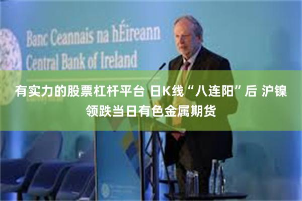 有实力的股票杠杆平台 日K线“八连阳”后 沪镍领跌当日有色金属期货