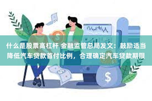 什么是股票高杠杆 金融监管总局发文：鼓励适当降低汽车贷款首付比例，合理确定汽车贷款期限