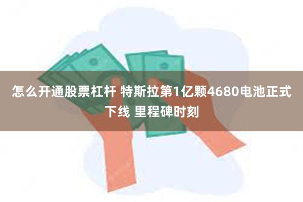 怎么开通股票杠杆 特斯拉第1亿颗4680电池正式下线 里程碑时刻