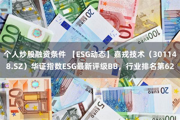 个人炒股融资条件 【ESG动态】嘉戎技术（301148.SZ）华证指数ESG最新评级BB，行业排名第62