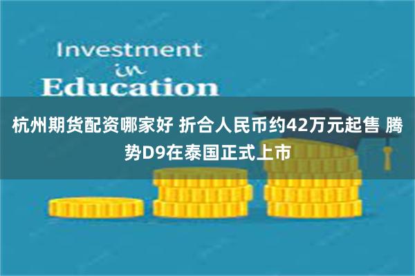 杭州期货配资哪家好 折合人民币约42万元起售 腾势D9在泰国正式上市