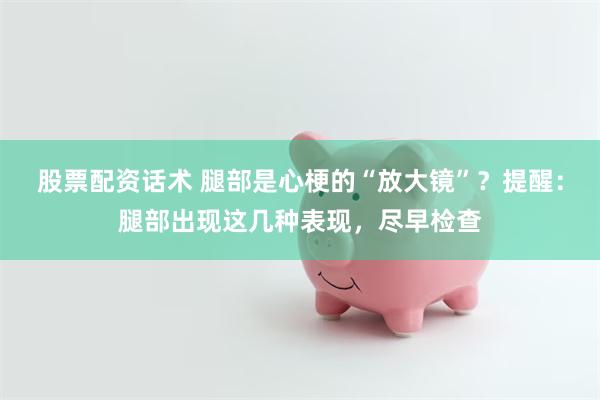 股票配资话术 腿部是心梗的“放大镜”？提醒：腿部出现这几种表现，尽早检查