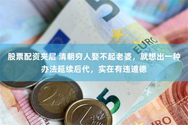 股票配资夹层 清朝穷人娶不起老婆，就想出一种办法延续后代，实在有违道德