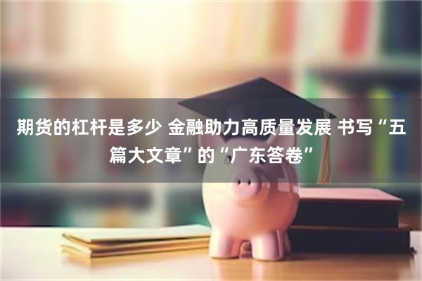 期货的杠杆是多少 金融助力高质量发展 书写“五篇大文章”的“广东答卷”