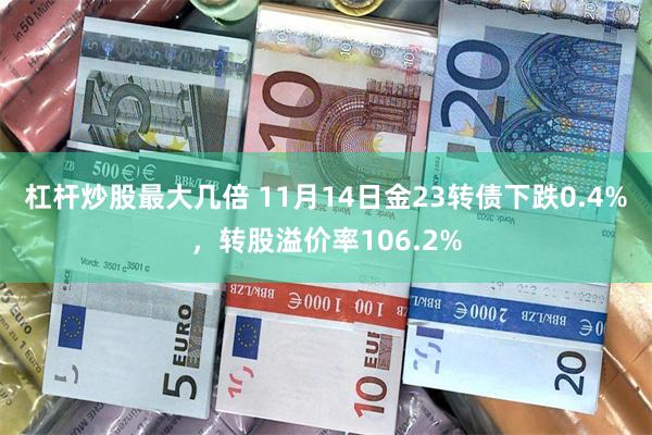 杠杆炒股最大几倍 11月14日金23转债下跌0.4%，转股溢价率106.2%