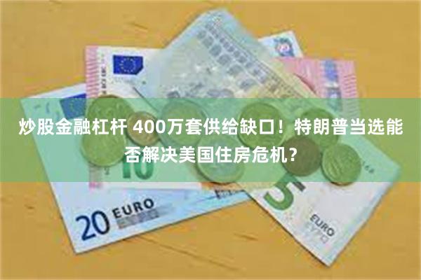 炒股金融杠杆 400万套供给缺口！特朗普当选能否解决美国住房危机？