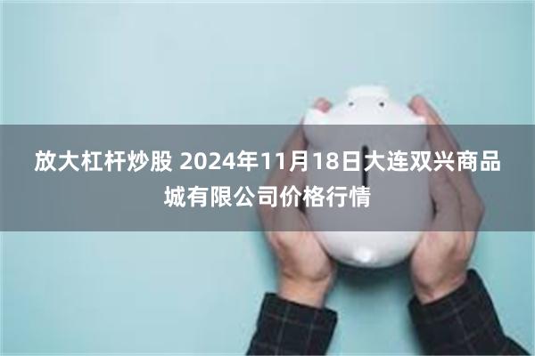 放大杠杆炒股 2024年11月18日大连双兴商品城有限公司价格行情