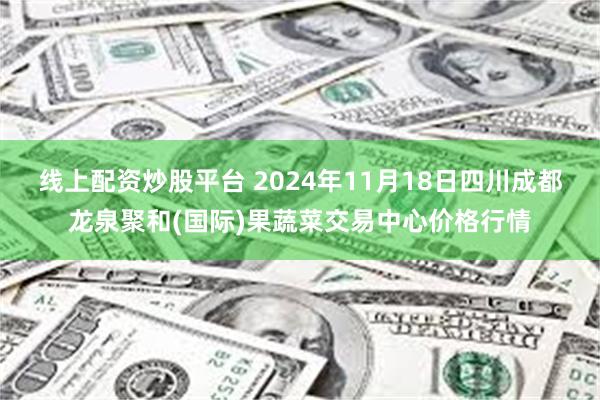线上配资炒股平台 2024年11月18日四川成都龙泉聚和(国际)果蔬菜交易中心价格行情