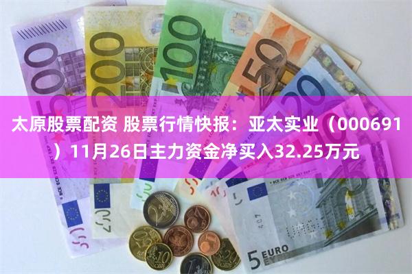 太原股票配资 股票行情快报：亚太实业（000691）11月26日主力资金净买入32.25万元