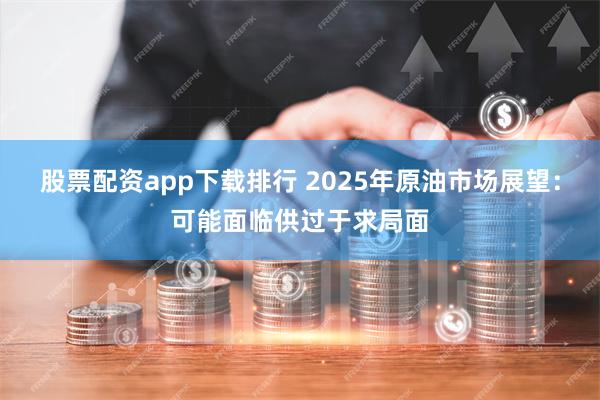 股票配资app下载排行 2025年原油市场展望：可能面临供过于求局面