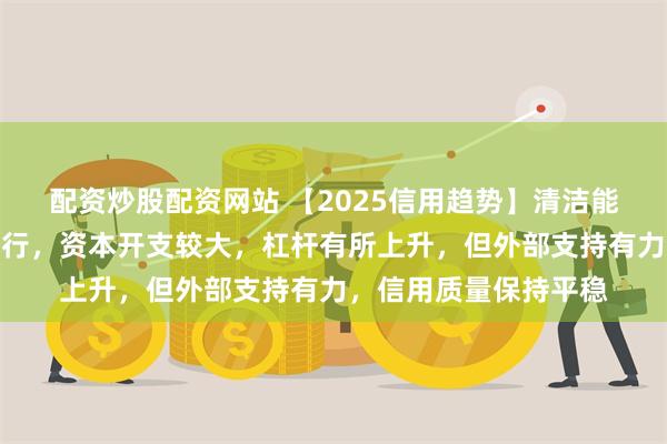 配资炒股配资网站 【2025信用趋势】清洁能源发电：盈利能力下行，资本开支较大，杠杆有所上升，但外部支持有力，信用质量保持平稳