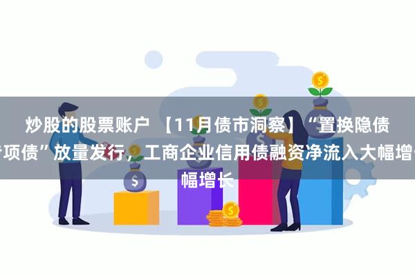 炒股的股票账户 【11月债市洞察】“置换隐债专项债”放量发行，工商企业信用债融资净流入大幅增长